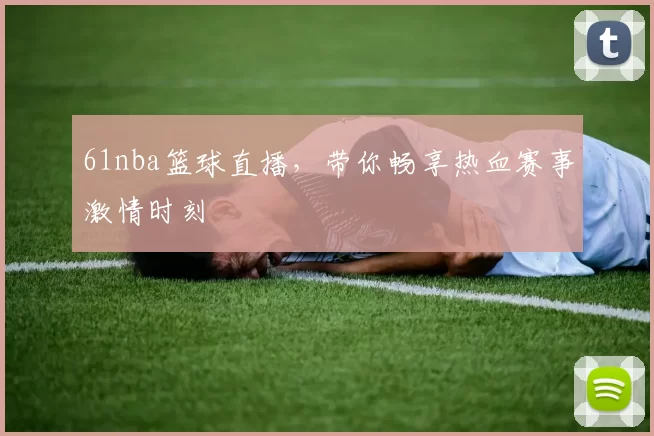 61nba篮球直播，带你畅享热血赛事激情时刻