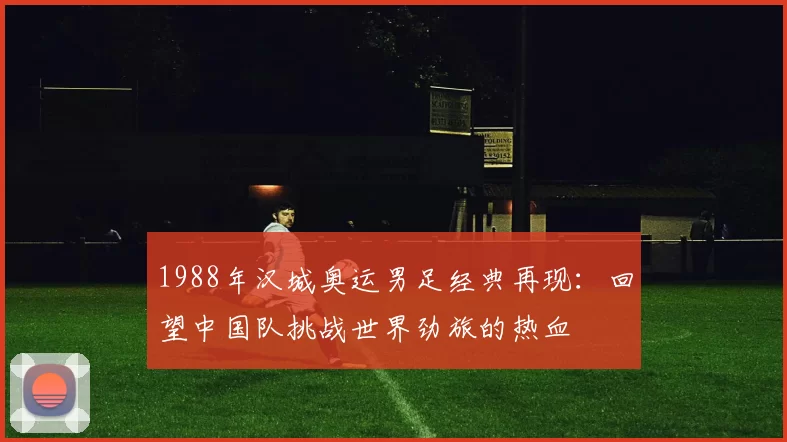 1988年汉城奥运男足经典再现：回望中国队挑战世界劲旅的热血