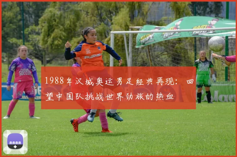 1988年汉城奥运男足经典再现：回望中国队挑战世界劲旅的热血