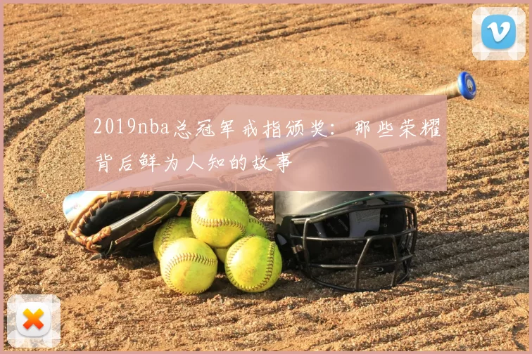 2019nba总冠军戒指颁奖:那些荣耀背后鲜为人知的故事