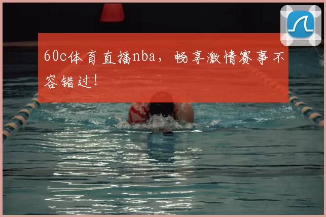 60e体育直播nba，畅享激情赛事不容错过！