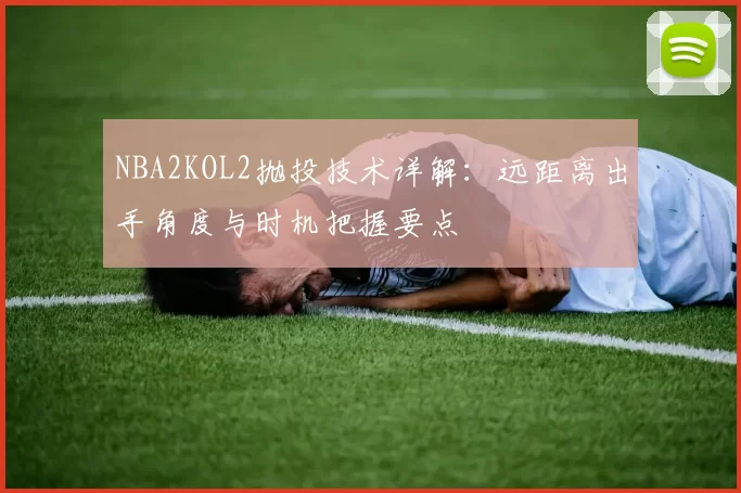 NBA2KOL2抛投技术详解：远距离出手角度与时机把握要点
