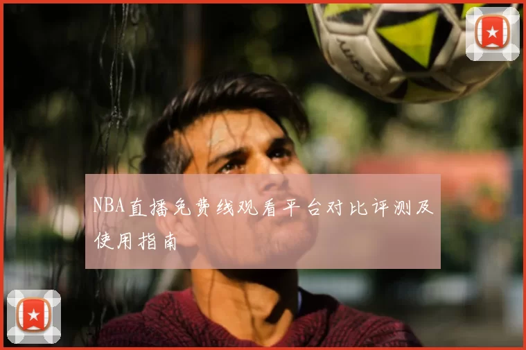 NBA直播免费线观看平台对比评测及使用指南