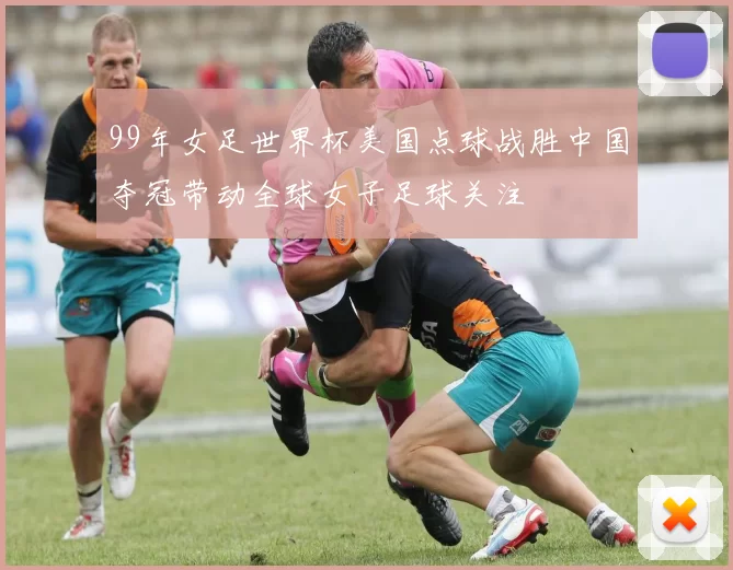 99年女足世界杯美国点球战胜中国夺冠带动全球女子足球关注