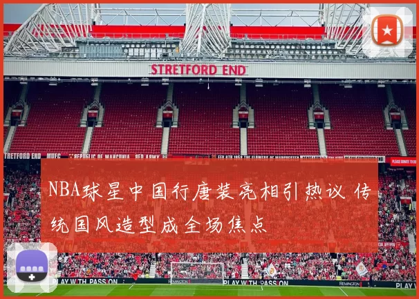 NBA球星中国行唐装亮相引热议 传统国风造型成全场焦点