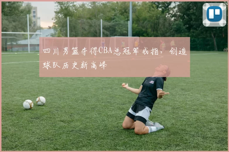 四川男篮夺得CBA总冠军戒指，创造球队历史新高峰