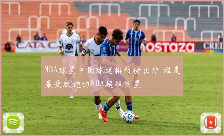 NBA球星中国球迷排行榜出炉 谁是最受欢迎的NBA超级巨星