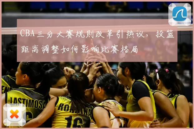 CBA三分大赛规则改革引热议，投篮距离调整如何影响比赛格局