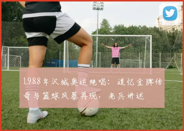 1988年汉城奥运绝唱:追忆金牌传奇与篮球风暴再现,老兵讲述