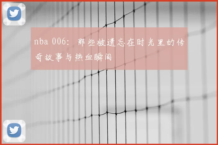 nba 006：那些被遗忘在时光里的传奇故事与热血瞬间