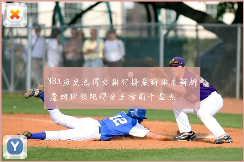 NBA历史总得分排行榜最新排名解析 詹姆斯领跑得分王榜前十盘点