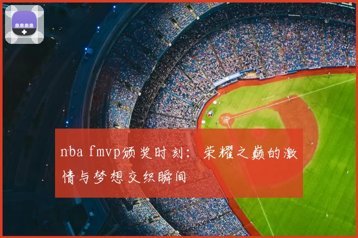 nba fmvp颁奖时刻：荣耀之巅的激情与梦想交织瞬间