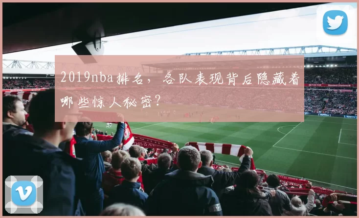 2019nba排名,各队表现背后隐藏着哪些惊人秘密?