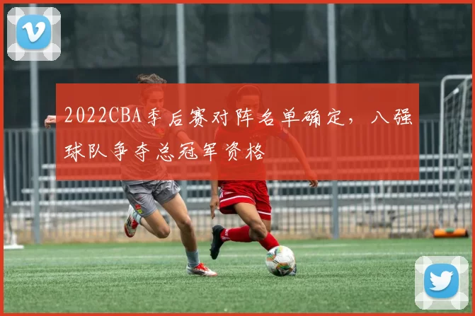 2022CBA季后赛对阵名单确定，八强球队争夺总冠军资格