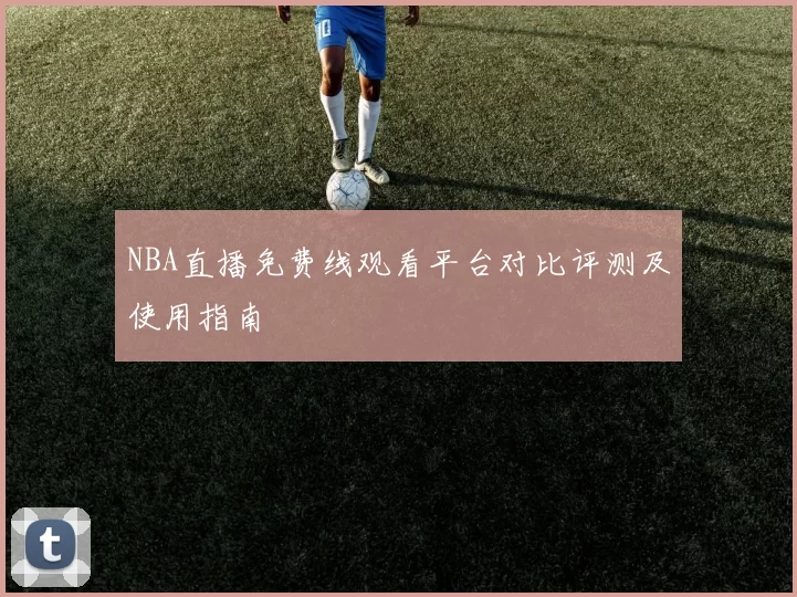 NBA直播免费线观看平台对比评测及使用指南