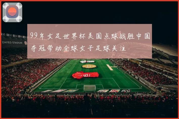 99年女足世界杯美国点球战胜中国夺冠带动全球女子足球关注