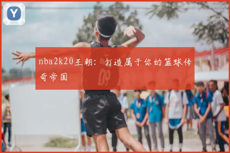 nba2k20王朝：打造属于你的篮球传奇帝国