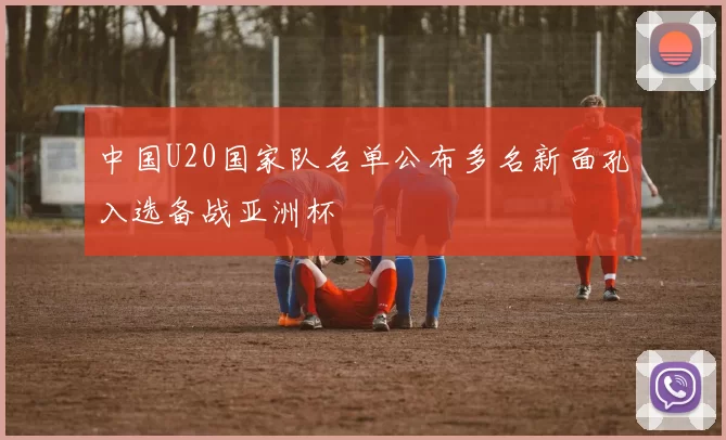 中国U20国家队名单公布多名新面孔入选备战亚洲杯