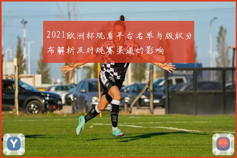 2021欧洲杯观看平台名单与版权分布解析及对观赛渠道的影响