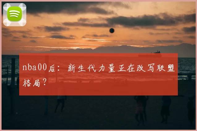 nba00后:新生代力量正在改写联盟格局?