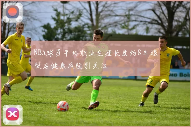 NBA球员平均职业生涯长度约8年退役后健康风险引关注