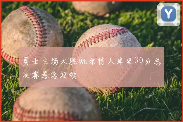 勇士主场大胜凯尔特人库里30分总决赛悬念延续