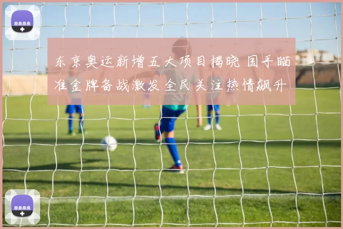 东京奥运新增五大项目揭晓 国手瞄准金牌备战激发全民关注热情飙升