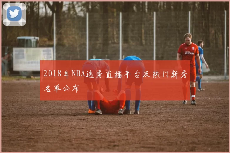 2018年NBA选秀直播平台及热门新秀名单公布