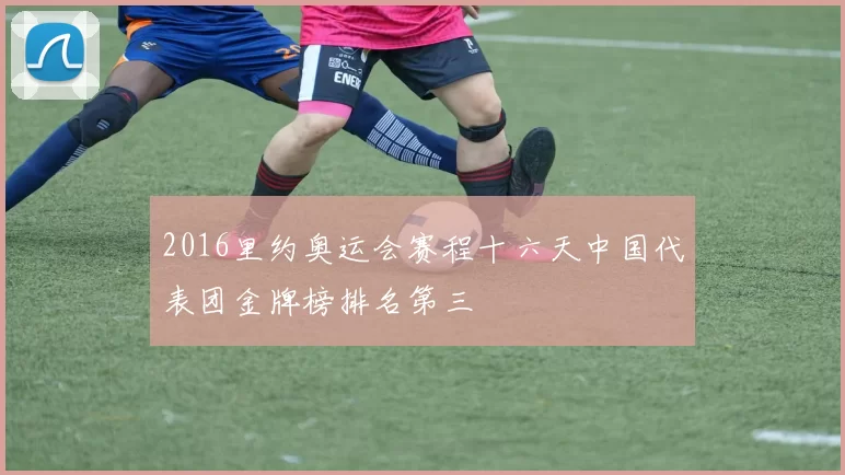 2016里约奥运会赛程十六天中国代表团金牌榜排名第三