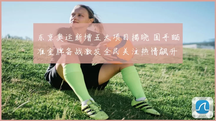 东京奥运新增五大项目揭晓 国手瞄准金牌备战激发全民关注热情飙升