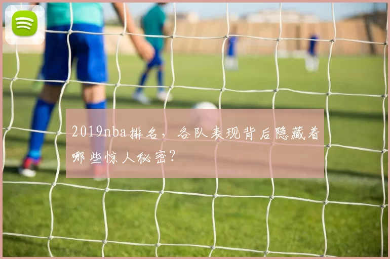 2019nba排名,各队表现背后隐藏着哪些惊人秘密?