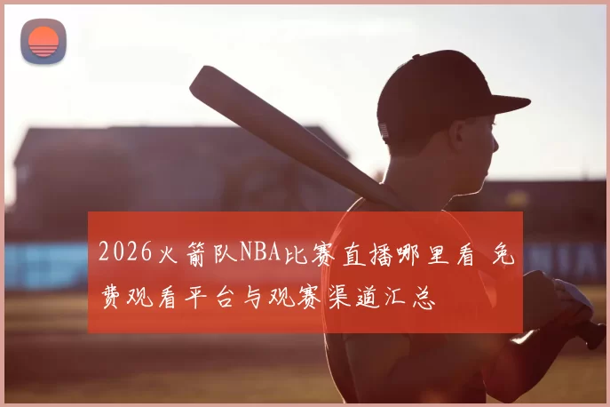 2026火箭队NBA比赛直播哪里看 免费观看平台与观赛渠道汇总