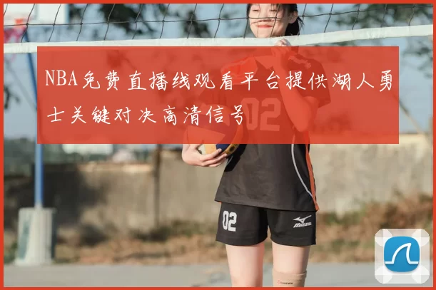 NBA免费直播线观看平台提供湖人勇士关键对决高清信号