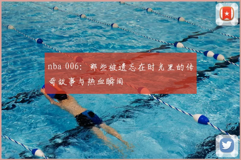 nba 006：那些被遗忘在时光里的传奇故事与热血瞬间