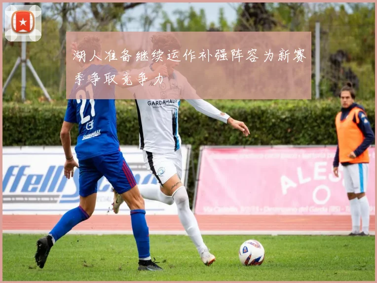 湖人准备继续运作补强阵容为新赛季争取竞争力