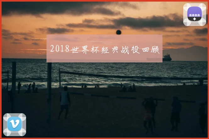 2018世界杯经典战役回顾