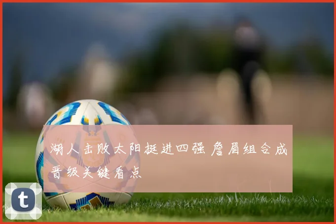 湖人击败太阳挺进四强 詹眉组合成晋级关键看点
