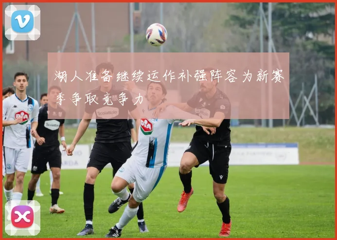 湖人准备继续运作补强阵容为新赛季争取竞争力