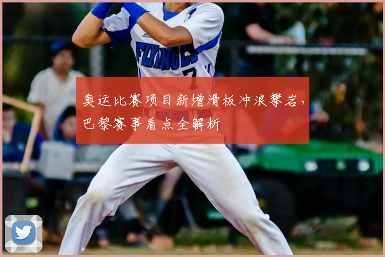 奥运比赛项目新增滑板冲浪攀岩，巴黎赛事看点全解析