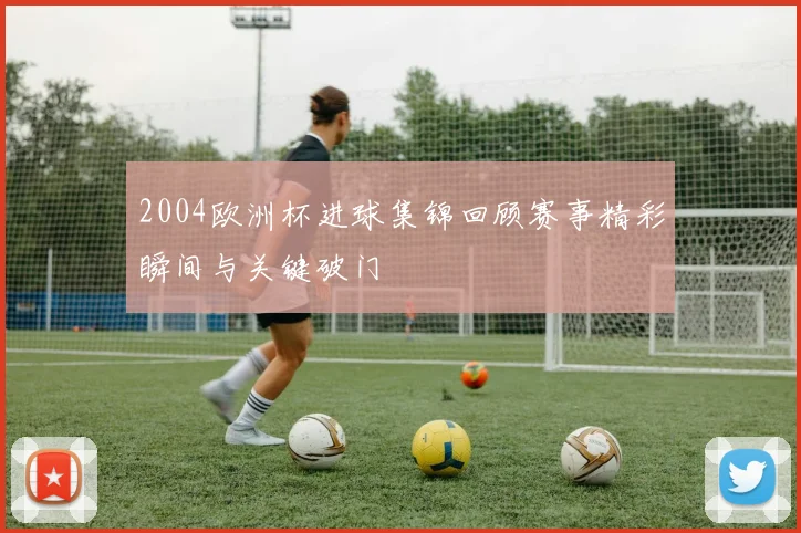 2004欧洲杯进球集锦回顾赛事精彩瞬间与关键破门