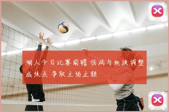 湖人今日比赛前瞻 伤病与轮换调整成焦点 争取主场止颓