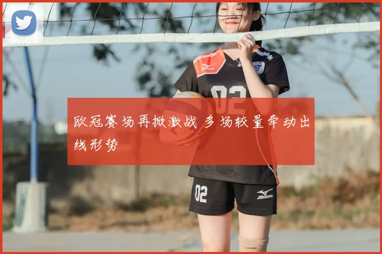 欧冠赛场再掀激战 多场较量牵动出线形势