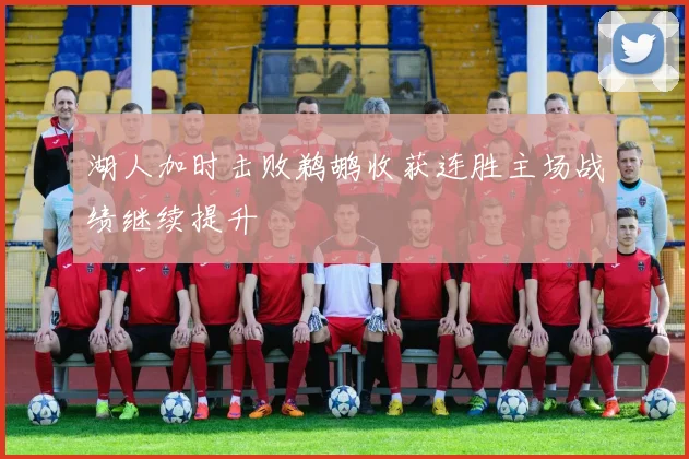 湖人加时击败鹈鹕收获连胜主场战绩继续提升