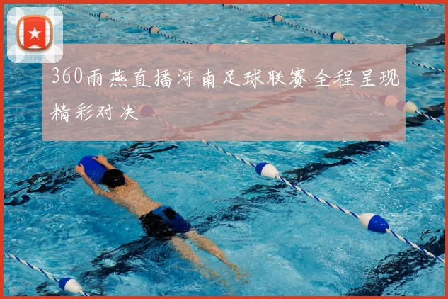 360雨燕直播河南足球联赛全程呈现精彩对决