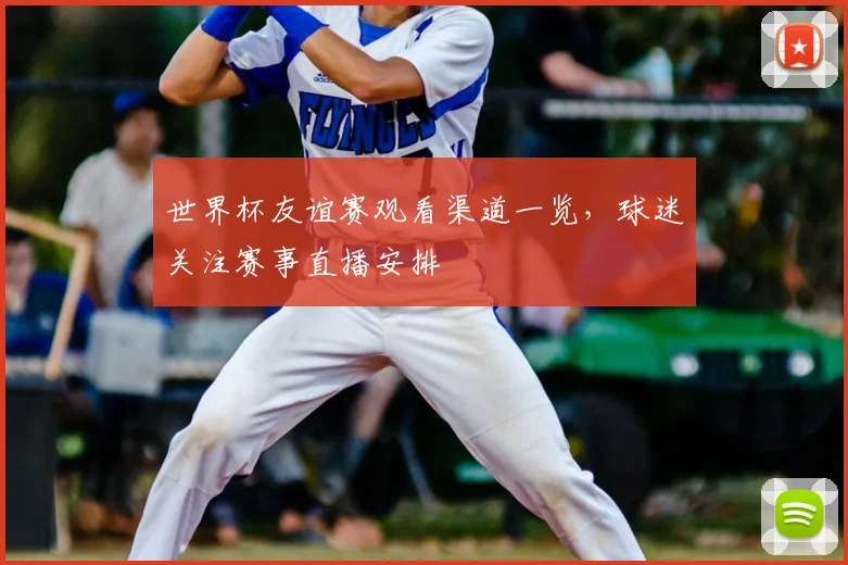 世界杯友谊赛观看渠道一览,球迷关注赛事直播安排